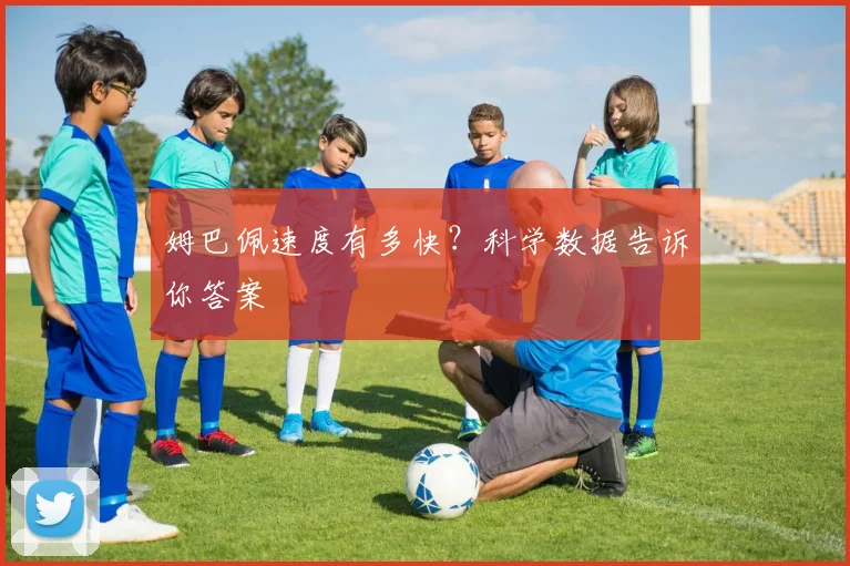 姆巴佩速度有多快?科学数据告诉你答案
