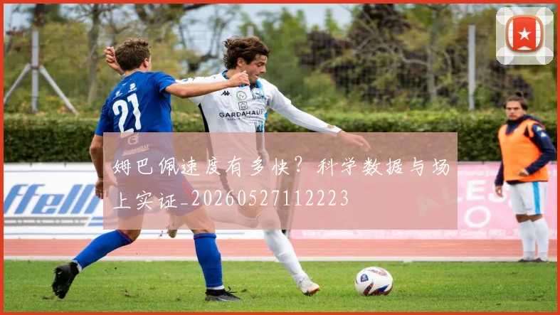 姆巴佩速度有多快?科学数据与场上实证_20260527112223