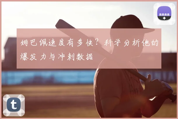 姆巴佩速度有多快?科学分析他的爆发力与冲刺数据