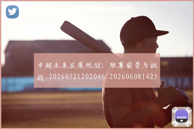 中超未来发展规划:联赛前景与挑战_20260521202046_20260608142525