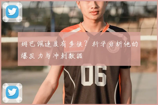 姆巴佩速度有多快？科学分析他的爆发力与冲刺数据