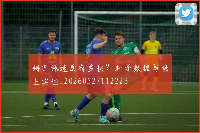 姆巴佩速度有多快?科学数据与场上实证_20260527112223