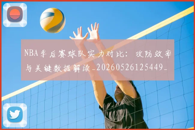 NBA季后赛球队实力对比:攻防效率与关键数据解读_20260526125449_20260607160209