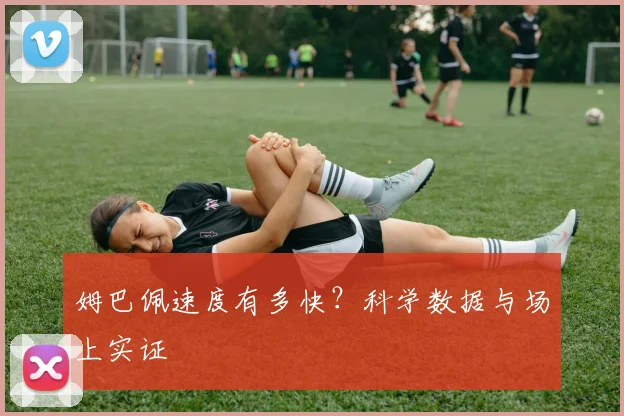 姆巴佩速度有多快?科学数据与场上实证