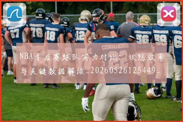 NBA季后赛球队实力对比:攻防效率与关键数据解读_20260526125449_20260607160209