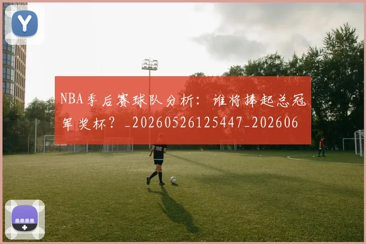 NBA季后赛球队分析:谁将捧起总冠军奖杯?_20260526125447_20260607160207
